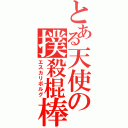 とある天使の撲殺棍棒（エスカリボルグ）