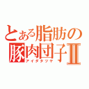 とある脂肪の豚肉団子Ⅱ（アイダタツヤ）