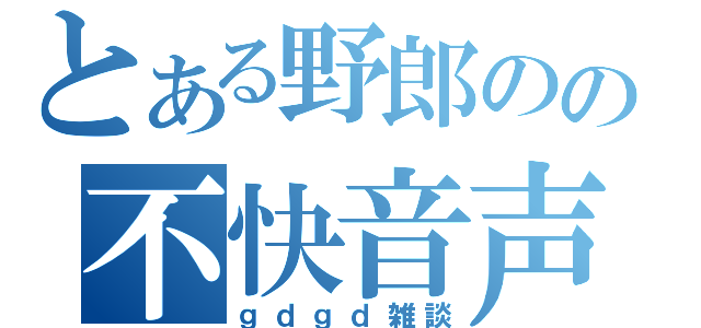 とある野郎のの不快音声（ｇｄｇｄ雑談）