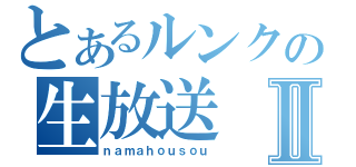 とあるルンクの生放送Ⅱ（ｎａｍａｈｏｕｓｏｕ）