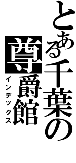 とある千葉の尊爵館（インデックス）