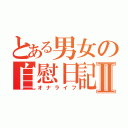 とある男女の自慰日記Ⅱ（オナライフ）