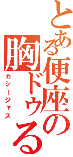 とある便座の胸ドゥる（カシージャス）