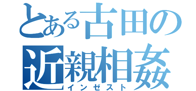 とある古田の近親相姦（インゼスト）