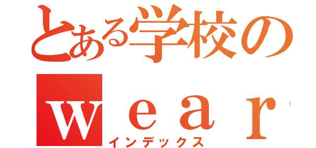 とある学校のｗｅａｒｅ（インデックス）