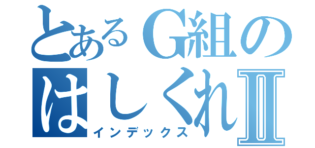 とあるＧ組のはしくれⅡ（インデックス）