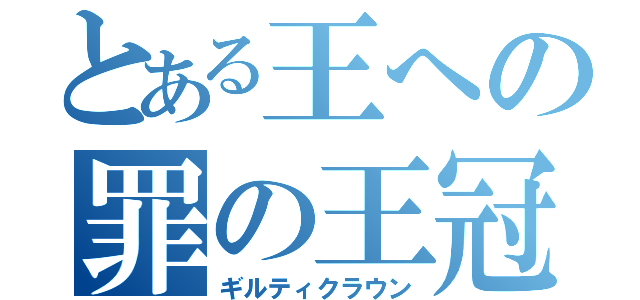 とある王への罪の王冠（ギルティクラウン）