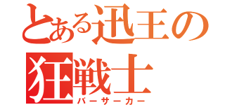 とある迅王の狂戦士（バーサーカー）