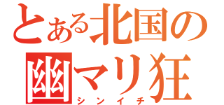 とある北国の幽マリ狂（シンイチ）