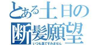 とある土日の断髪願望（いつも急ですみません）