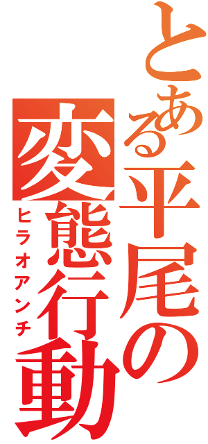 とある平尾の変態行動Ⅱ（ヒラオアンチ）