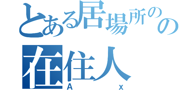 とある居場所のの在住人（Ａｘ）