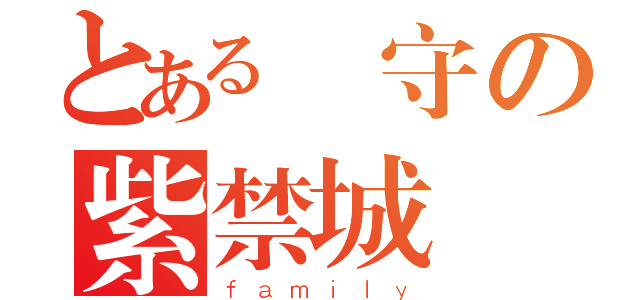 とある義守の紫禁城（ｆａｍｉｌｙ）