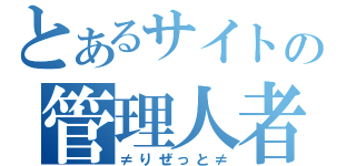 とあるサイトの管理人者（≠りぜっと≠）