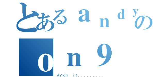 とあるａｎｄｙのｏｎ９（Ａｎｄｙ ｉｓ．．．．．．．．．）