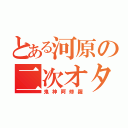 とある河原の二次オタ（鬼神阿修羅）