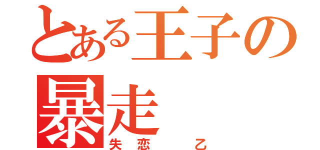 とある王子の暴走（失恋 乙）