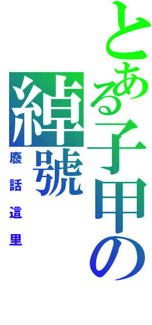 とある子甲の綽號（廢話這里）