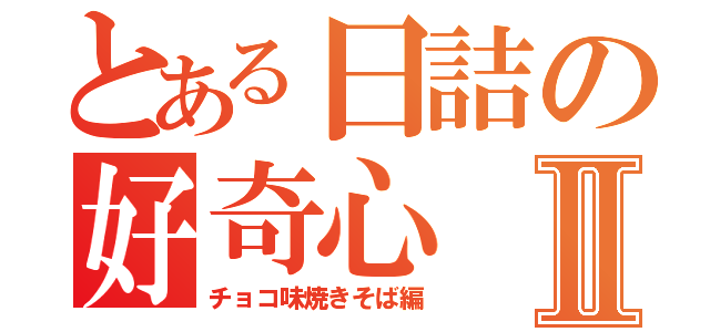 とある日詰の好奇心Ⅱ（チョコ味焼きそば編）