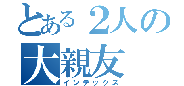 とある２人の大親友（インデックス）