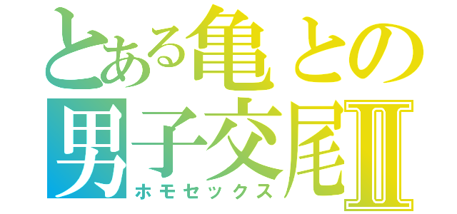 とある亀との男子交尾Ⅱ（ホモセックス）