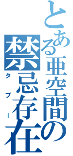 とある亜空間の禁忌存在（タブー）