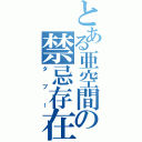 とある亜空間の禁忌存在（タブー）