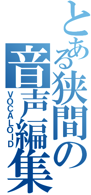 とある狭間の音声編集（ＶＯＣＡＬＯＩＤ）