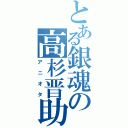 とある銀魂の高杉晋助（アニオタ）