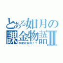 とある如月の課金物語Ⅱ（今現在何円！？）