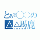 とある◯◯の△△馬鹿（目指せ優勝）