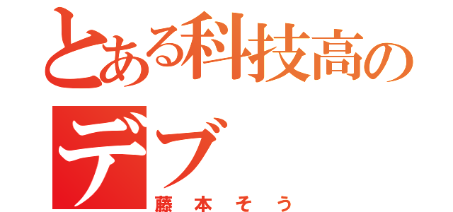 とある科技高のデブ（藤本そう）