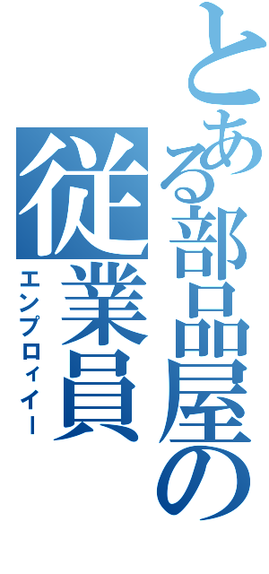 とある部品屋の従業員（エンプロィイー）