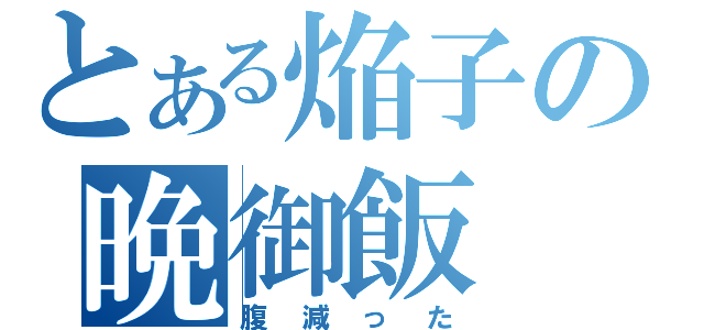 とある焔子の晩御飯（腹減った）