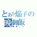 とある焔子の晩御飯（腹減った）