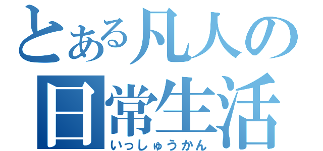 とある凡人の日常生活（いっしゅうかん）