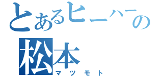 とあるヒーハーの松本（マツモト）