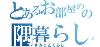 とあるお部屋のの隅暮らし（すみっこぐらし）