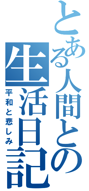 とある人間との生活日記（平和と悲しみ）