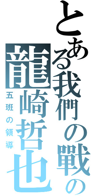 とある我們の戰爭の龍崎哲也（五班の領導）