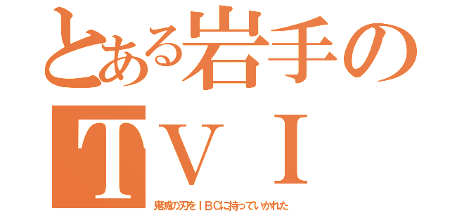 とある岩手のＴＶＩ（鬼滅の刃をＩＢＣに持っていかれた）