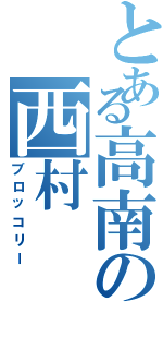 とある高南の西村（ブロッコリー）