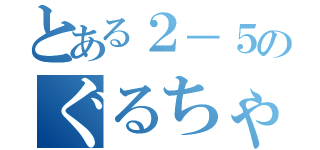 とある２－５のぐるちゃ（）