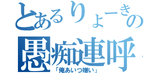 とあるりょーきの愚痴連呼（「俺あいつ嫌い」）