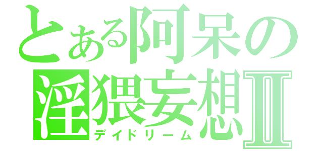 とある阿呆の淫猥妄想Ⅱ（デイドリーム）