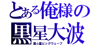 とある俺様の黒星大波（黒☆星ビッグウェーブ）