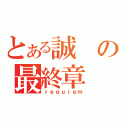 とある誠の最終章（ｒｅｑｕｉｅｍ）