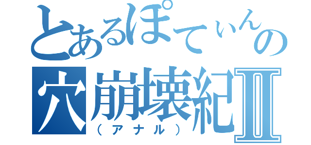 とあるぽてぃんの穴崩壊紀Ⅱ（（アナル））