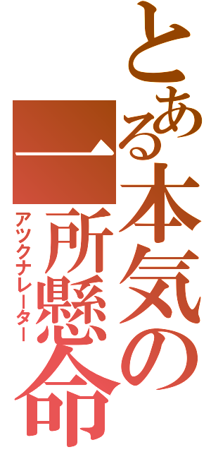 とある本気の一所懸命（アツクナレーター）