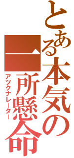 とある本気の一所懸命（アツクナレーター）